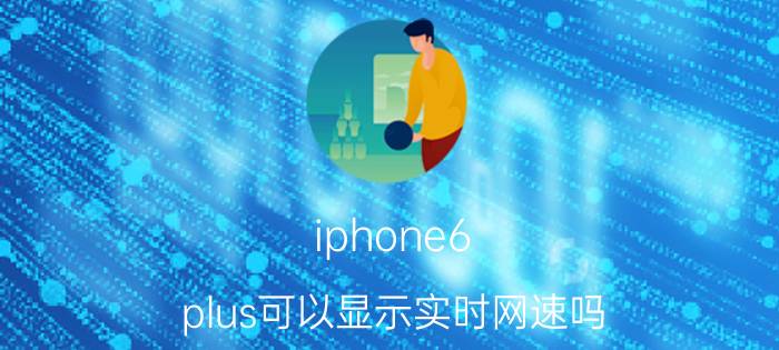 iphone6 plus可以显示实时网速吗 苹果怎么看实时网速？